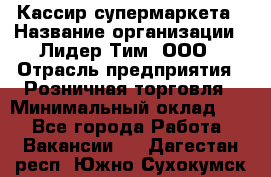 Кассир супермаркета › Название организации ­ Лидер Тим, ООО › Отрасль предприятия ­ Розничная торговля › Минимальный оклад ­ 1 - Все города Работа » Вакансии   . Дагестан респ.,Южно-Сухокумск г.